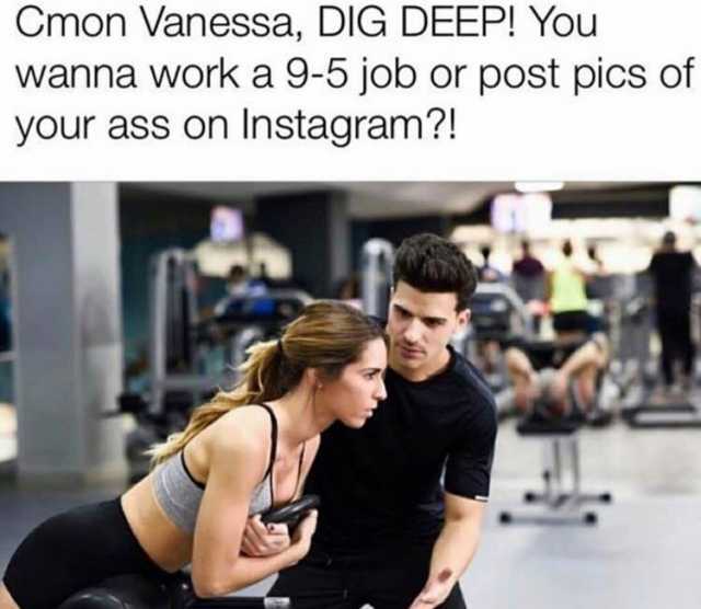 cmon-vanessa-dig-deep-you-wanna-work-a-9-5-job-or-post-pics-of-your-ass-on-instagram-MgJ1b.jpg