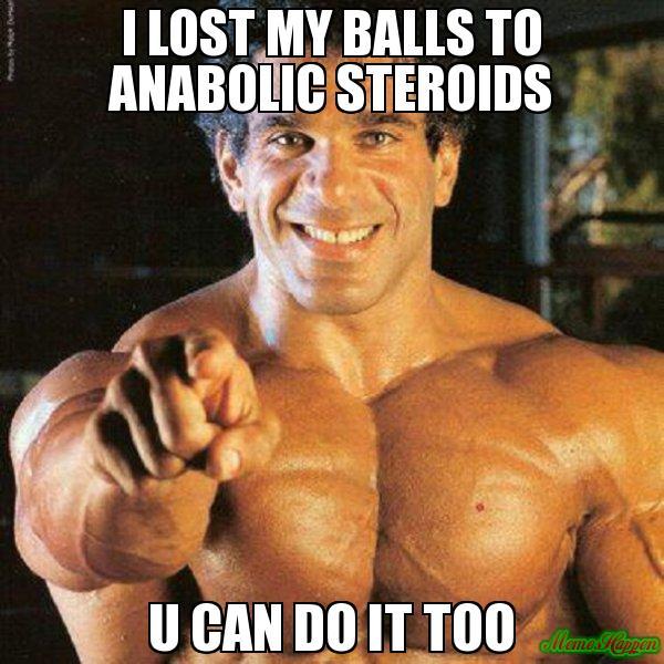 I-LOST-MY-BALLS-TO-ANABOLIC-STEROIDS-U-CAN-DO-IT-TOO-meme-123.jpg