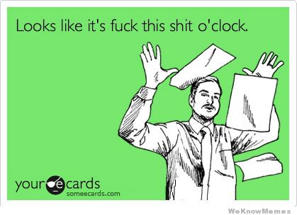 looks-like-its-f**k-this-shit-o-clock.jpg
