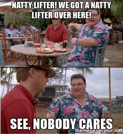 natty-lifter-we-got-a-natty-lifter-over-here-see-nobody-cares.jpg
