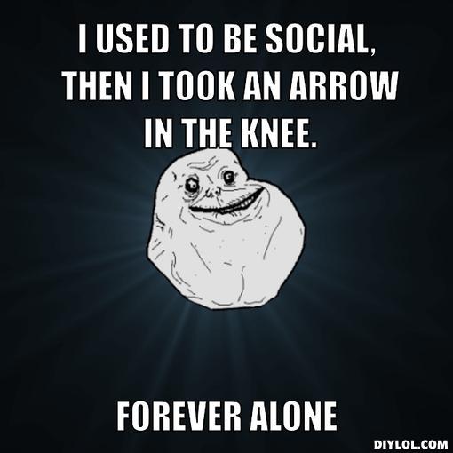 r-alone-meme-generator-i-used-to-be-social-then-i-took-an-arrow-in-the-knee-forever-alone-ce11d0.jpg