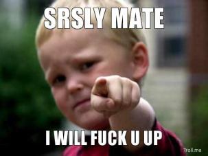 srsly-mate-i-will-f**k-u-up-thumb.jpg